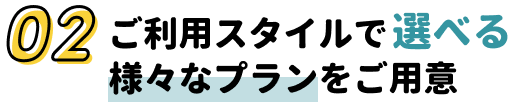02.ご利用スタイルで選べる様々なプランをご用意