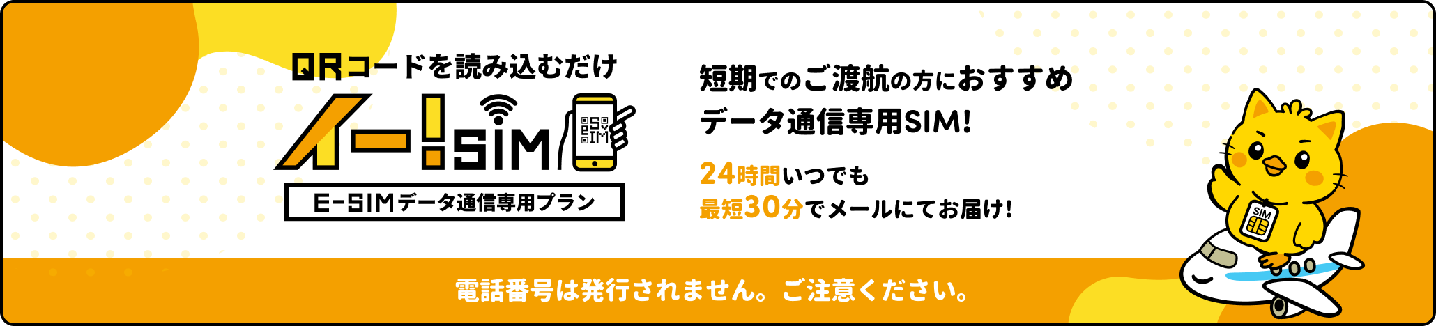 QRコードを読み込むだけ イー!SIM E-SIMデータ通信専用プラン。短期でのご渡航の方におすすめ データ通信専用SIM! 24時間いつでも最短30分でメールにてお届け! 電話番号は発行されません。ご注意ください。